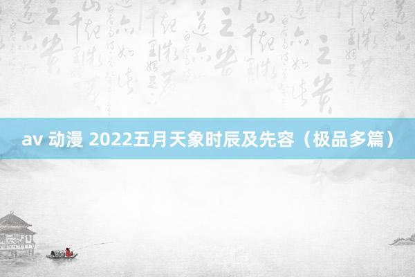 av 动漫 2022五月天象时辰及先容（极品多篇）