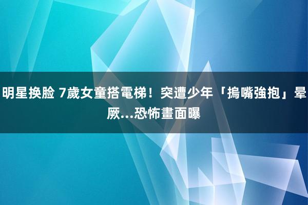 明星换脸 7歲女童搭電梯！突遭少年「摀嘴強抱」晕厥...恐怖畫面曝