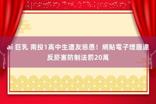 ai 巨乳 南投1高中生遭友慫恿！網貼電子煙圖　違反菸害防制法罰20萬