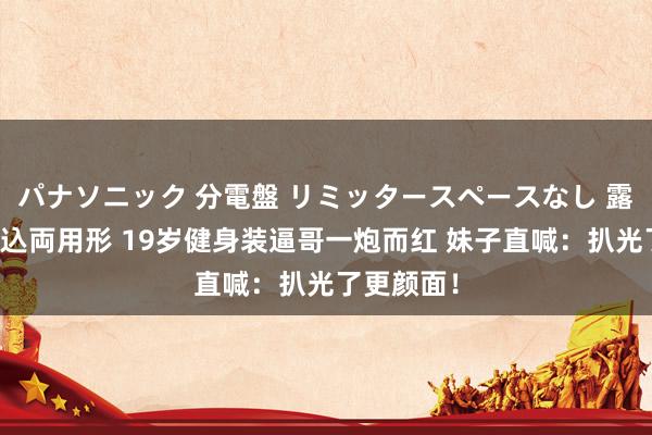 パナソニック 分電盤 リミッタースペースなし 露出・半埋込両用形 19岁健身装逼哥一炮而红 妹子直喊：扒光了更颜面！