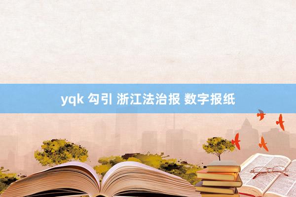 yqk 勾引 浙江法治报 数字报纸