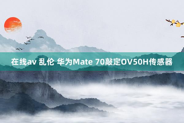 在线av 乱伦 华为Mate 70敲定OV50H传感器