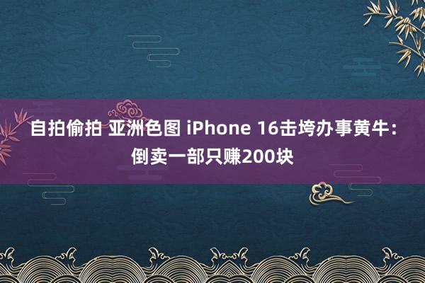 自拍偷拍 亚洲色图 iPhone 16击垮办事黄牛：倒卖一部只赚200块