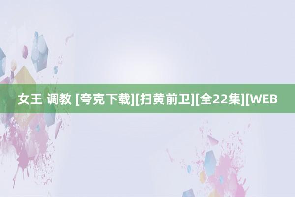 女王 调教 [夸克下载][扫黄前卫][全22集][WEB