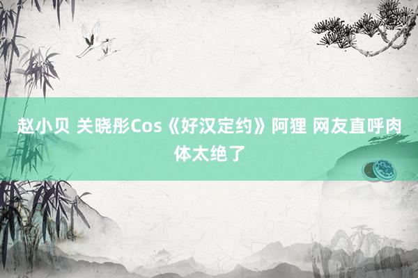 赵小贝 关晓彤Cos《好汉定约》阿狸 网友直呼肉体太绝了