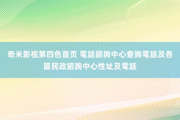 奇米影视第四色首页 電話諮詢中心查詢電話及各區民政諮詢中心性址及電話