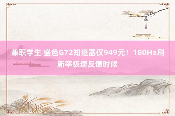 兼职学生 盛色G72知道器仅949元！180Hz刷新率极速反馈时候