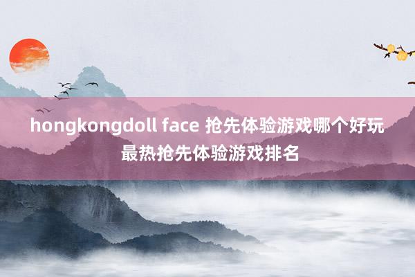 hongkongdoll face 抢先体验游戏哪个好玩 最热抢先体验游戏排名