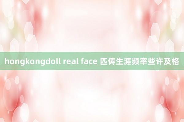 hongkongdoll real face 匹俦生涯频率些许及格