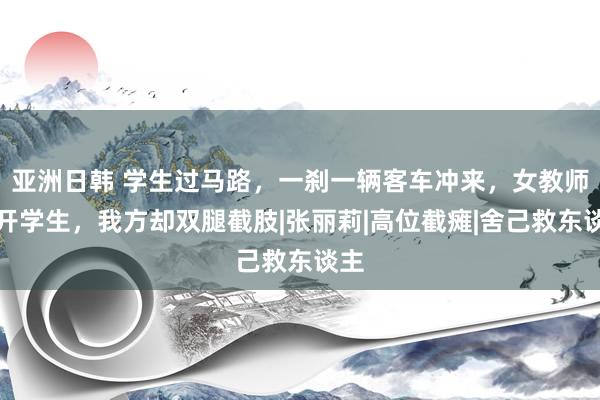 亚洲日韩 学生过马路，一刹一辆客车冲来，女教师推开学生，我方却双腿截肢|张丽莉|高位截瘫|舍己救东谈主