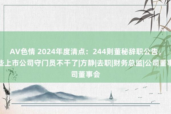 AV色情 2024年度清点：244则董秘辞职公告，这些上市公司守门员不干了|方静|去职|财务总监|公司董事会